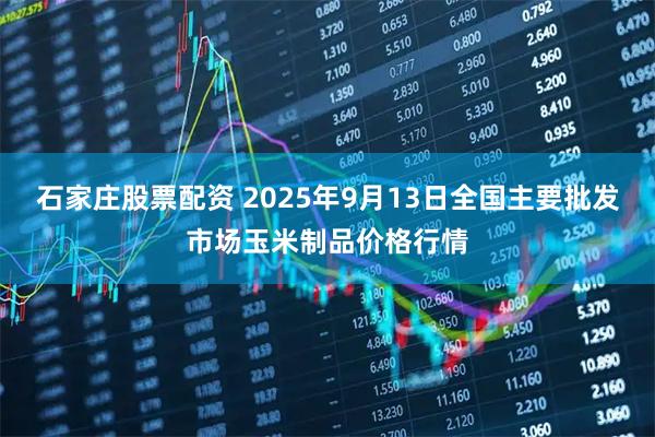 石家庄股票配资 2025年9月13日全国主要批发市场玉米制品价格行情