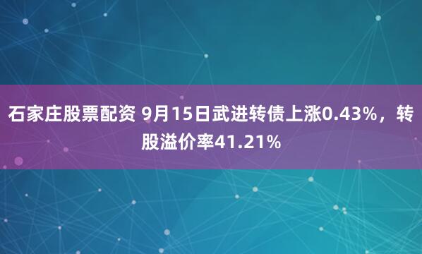 石家庄股票配资 9月15日武进转债上涨0.43%，转股溢价率41.21%