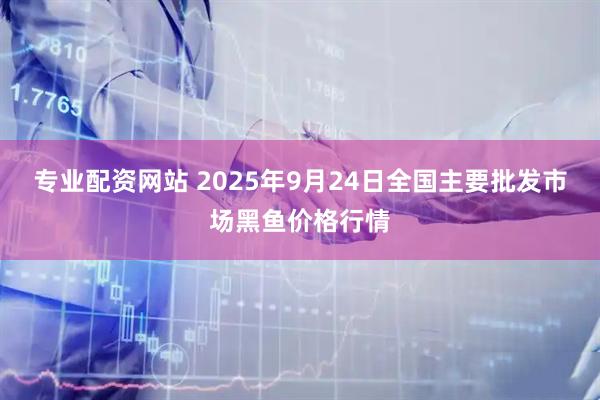 专业配资网站 2025年9月24日全国主要批发市场黑鱼价格行情