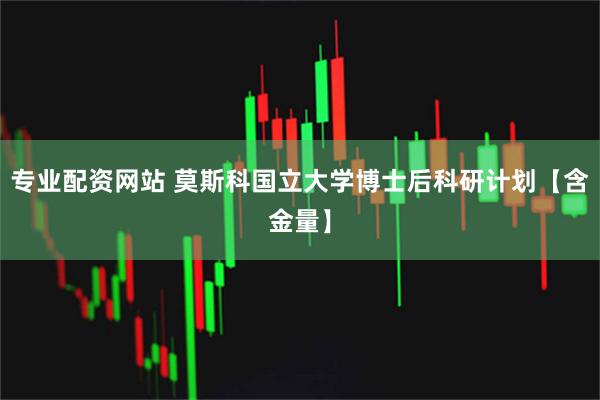 专业配资网站 莫斯科国立大学博士后科研计划【含金量】