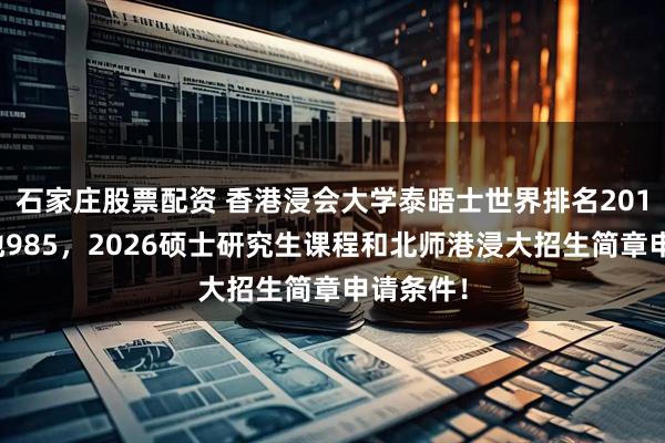 石家庄股票配资 香港浸会大学泰晤士世界排名201对标内地985，2026硕士研究生课程和北师港浸大招生简章申请条件！