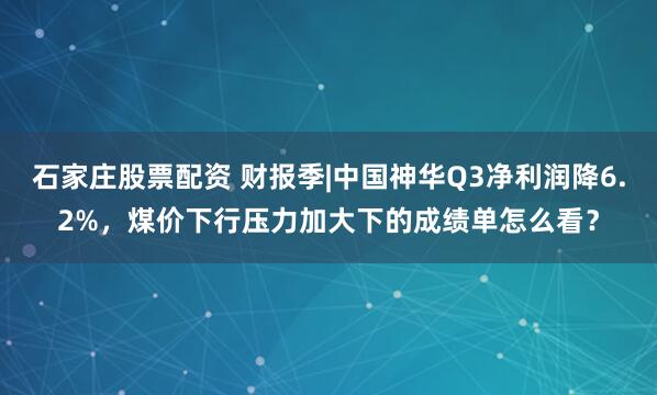 石家庄股票配资 财报季|中国神华Q3净利润降6.2%，煤价下行压力加大下的成绩单怎么看？