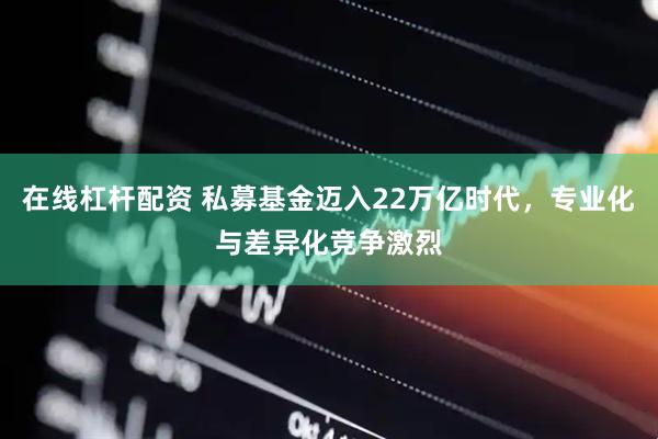在线杠杆配资 私募基金迈入22万亿时代，专业化与差异化竞争激烈