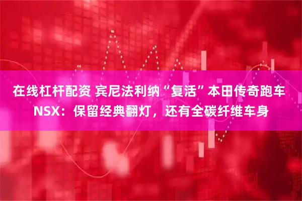 在线杠杆配资 宾尼法利纳“复活”本田传奇跑车 NSX：保留经典翻灯，还有全碳纤维车身