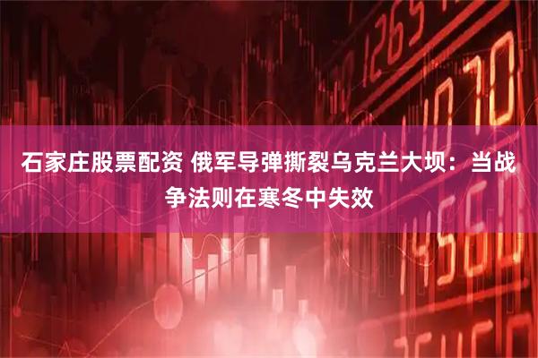 石家庄股票配资 俄军导弹撕裂乌克兰大坝：当战争法则在寒冬中失效