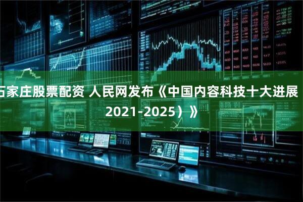 石家庄股票配资 人民网发布《中国内容科技十大进展（2021-2025）》