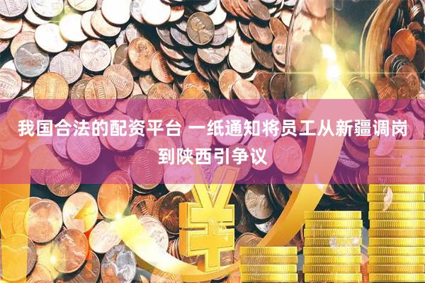 我国合法的配资平台 一纸通知将员工从新疆调岗到陕西引争议