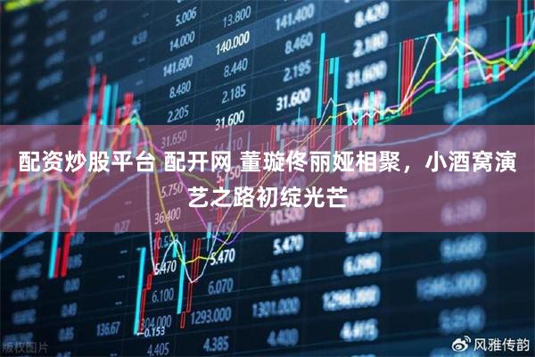 配资炒股平台 配开网 董璇佟丽娅相聚，小酒窝演艺之路初绽光芒