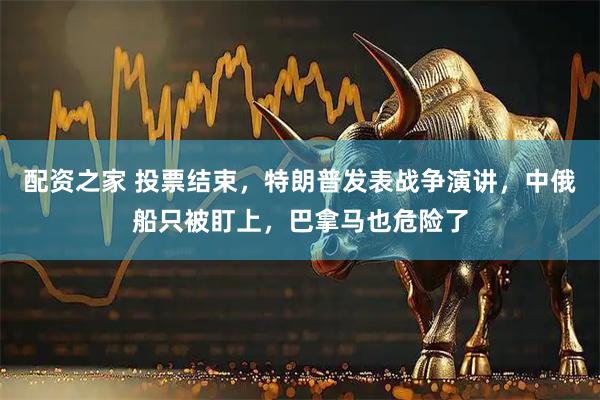 配资之家 投票结束，特朗普发表战争演讲，中俄船只被盯上，巴拿马也危险了