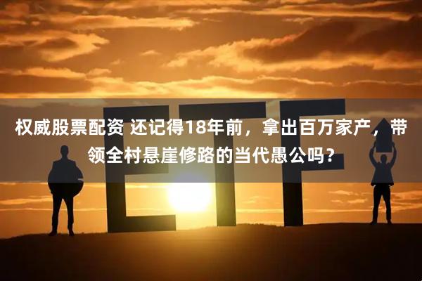 权威股票配资 还记得18年前，拿出百万家产，带领全村悬崖修路的当代愚公吗？