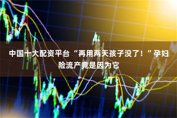 中国十大配资平台 “再用两天孩子没了！”孕妇险流产竟是因为它