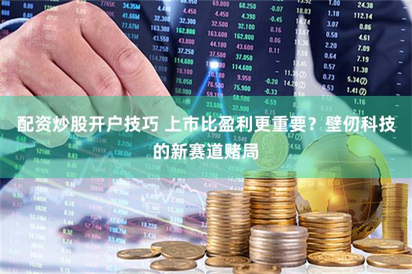 配资炒股开户技巧 上市比盈利更重要？壁仞科技的新赛道赌局