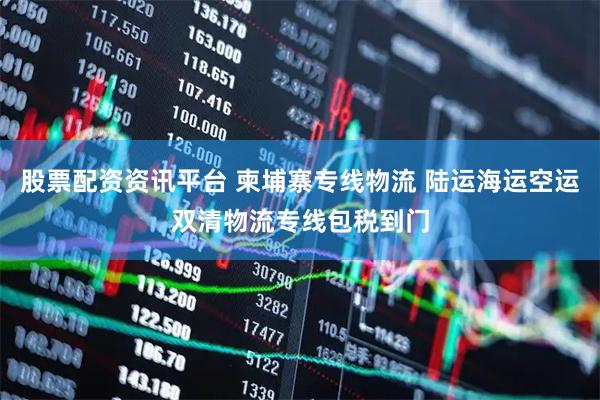股票配资资讯平台 柬埔寨专线物流 陆运海运空运双清物流专线包税到门