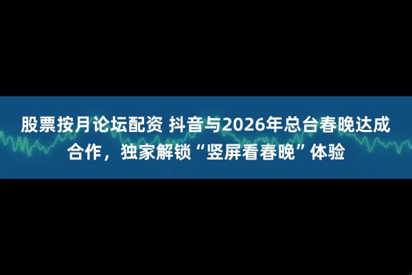 股票按月论坛配资 抖音与2026年总台春晚达成合作，独家解锁“竖屏看春晚”体验