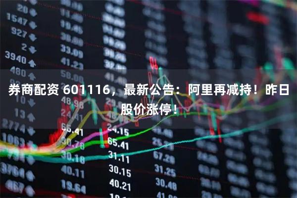 券商配资 601116，最新公告：阿里再减持！昨日股价涨停！