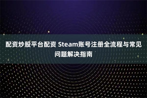 配资炒股平台配资 Steam账号注册全流程与常见问题解决指南