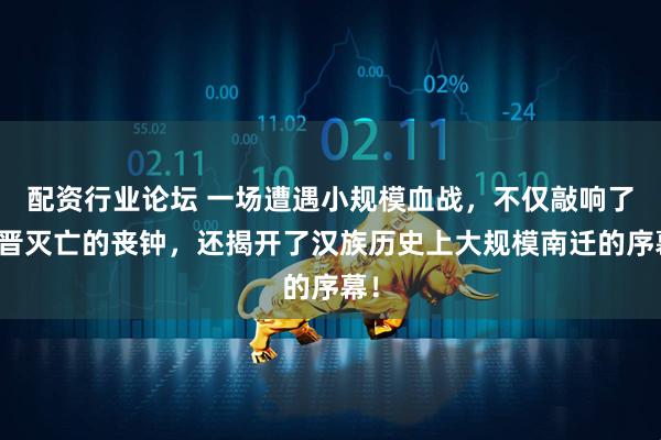 配资行业论坛 一场遭遇小规模血战，不仅敲响了西晋灭亡的丧钟，还揭开了汉族历史上大规模南迁的序幕！