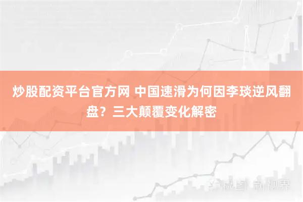 炒股配资平台官方网 中国速滑为何因李琰逆风翻盘？三大颠覆变化解密