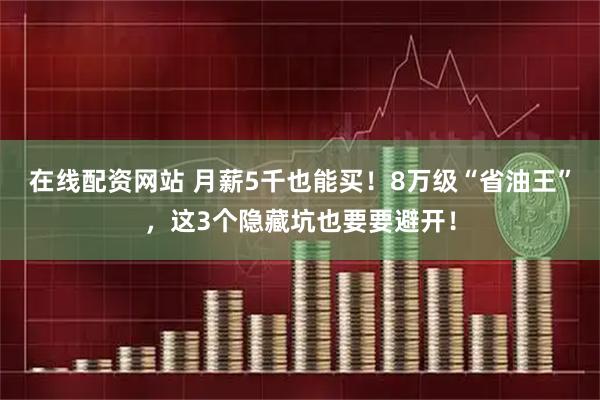 在线配资网站 月薪5千也能买！8万级“省油王”，这3个隐藏坑也要要避开！