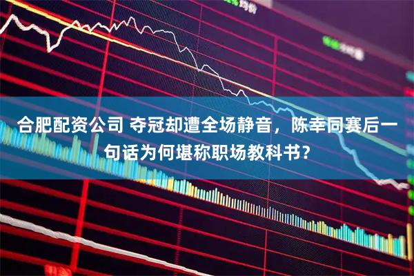 合肥配资公司 夺冠却遭全场静音，陈幸同赛后一句话为何堪称职场教科书？