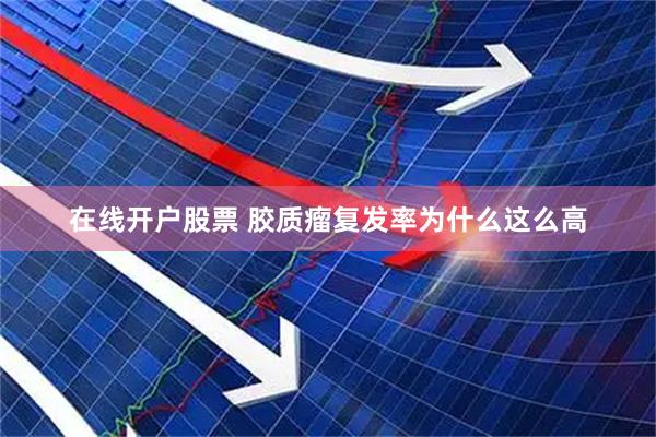 在线开户股票 胶质瘤复发率为什么这么高