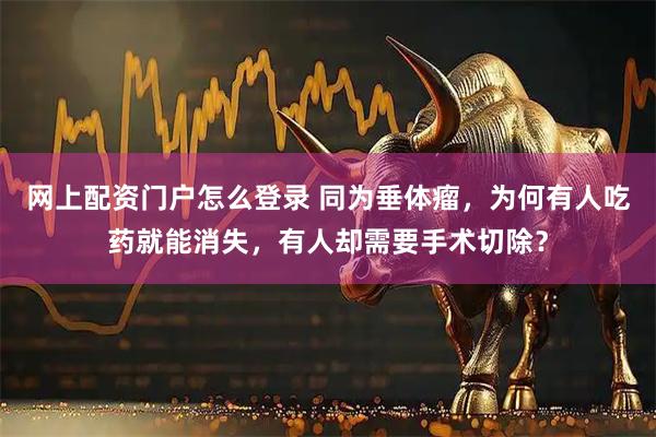 网上配资门户怎么登录 同为垂体瘤，为何有人吃药就能消失，有人却需要手术切除？