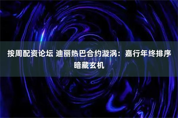 按周配资论坛 迪丽热巴合约漩涡：嘉行年终排序暗藏玄机