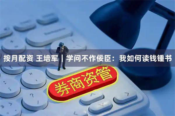 按月配资 王培军｜学问不作佞臣：我如何读钱锺书