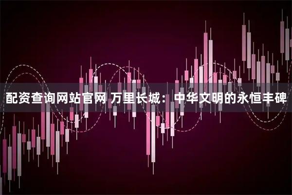 配资查询网站官网 万里长城：中华文明的永恒丰碑