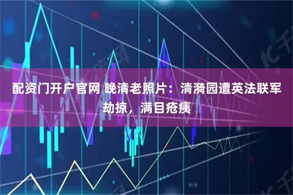 配资门开户官网 晚清老照片：清漪园遭英法联军劫掠，满目疮痍