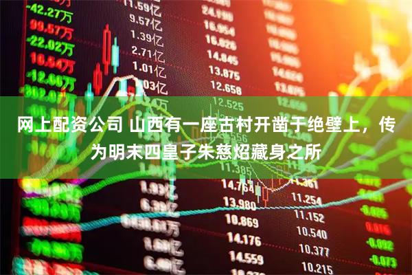 网上配资公司 山西有一座古村开凿于绝壁上，传为明末四皇子朱慈炤藏身之所