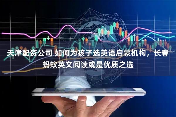天津配资公司 如何为孩子选英语启蒙机构，长春蚂蚁英文阅读或是优质之选
