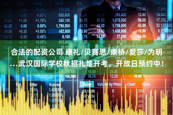 合法的配资公司 康礼/贝赛思/康桥/爱莎/为明…武汉国际学校秋招扎堆开考，开放日预约中！