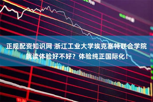 正规配资知识网 浙江工业大学埃克塞特联合学院就读体验好不好？体验纯正国际化！