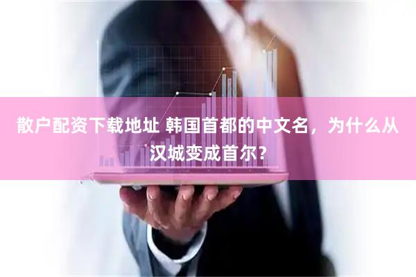 散户配资下载地址 韩国首都的中文名，为什么从汉城变成首尔？