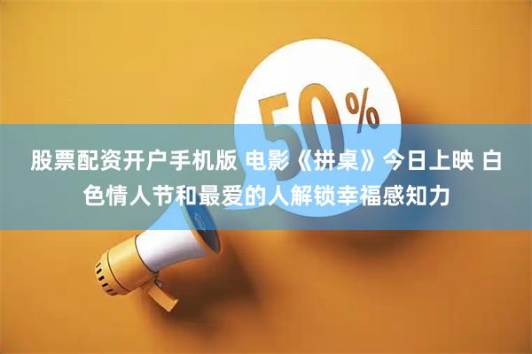 股票配资开户手机版 电影《拼桌》今日上映 白色情人节和最爱的人解锁幸福感知力