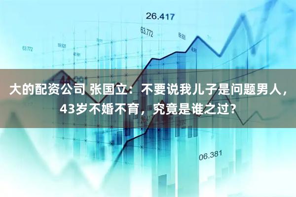 大的配资公司 张国立：不要说我儿子是问题男人，43岁不婚不育，究竟是谁之过？