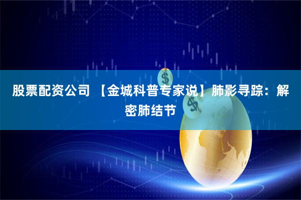 股票配资公司 【金城科普专家说】肺影寻踪：解密肺结节