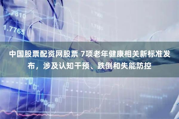中国股票配资网股票 7项老年健康相关新标准发布，涉及认知干预、跌倒和失能防控