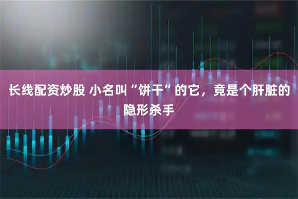 长线配资炒股 小名叫“饼干”的它，竟是个肝脏的隐形杀手