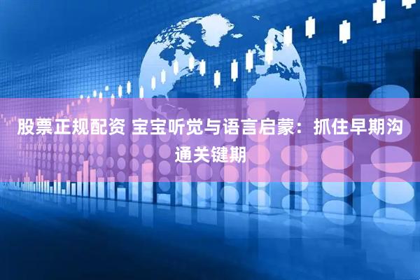 股票正规配资 宝宝听觉与语言启蒙：抓住早期沟通关键期