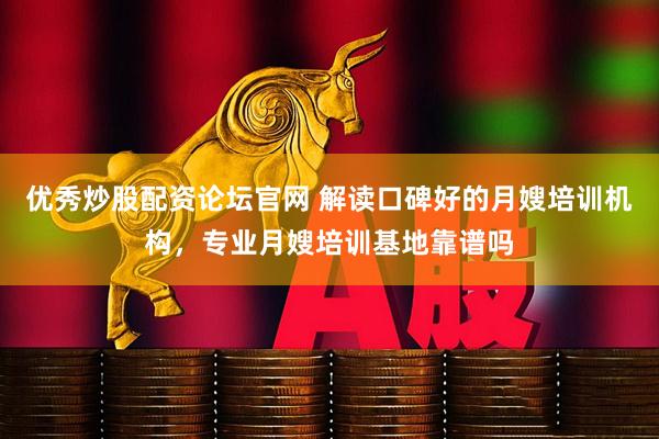 优秀炒股配资论坛官网 解读口碑好的月嫂培训机构，专业月嫂培训基地靠谱吗