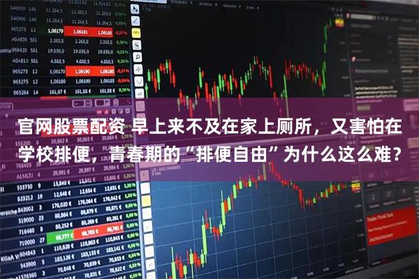 官网股票配资 早上来不及在家上厕所，又害怕在学校排便，青春期的“排便自由”为什么这么难？