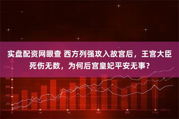 实盘配资网眼查 西方列强攻入故宫后，王宫大臣死伤无数，为何后宫皇妃平安无事？