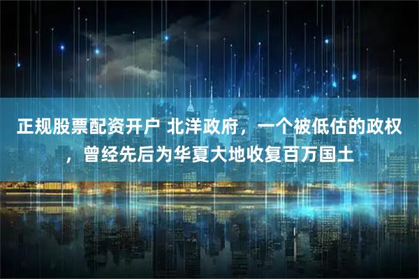 正规股票配资开户 北洋政府，一个被低估的政权，曾经先后为华夏大地收复百万国土
