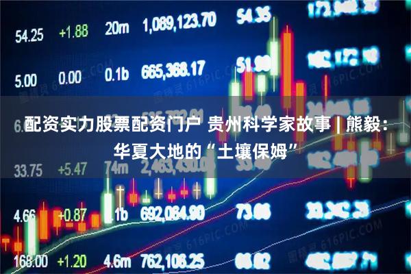 配资实力股票配资门户 贵州科学家故事 | 熊毅：华夏大地的“土壤保姆”