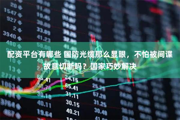 配资平台有哪些 国防光缆那么显眼，不怕被间谍故意切断吗？国家巧妙解决