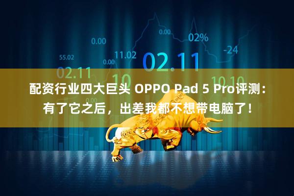 配资行业四大巨头 OPPO Pad 5 Pro评测：有了它之后，出差我都不想带电脑了！