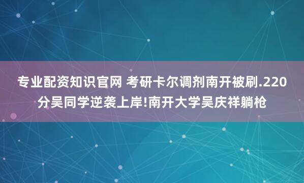 专业配资知识官网 考研卡尔调剂南开被刷.220分吴同学逆袭上岸!南开大学吴庆祥躺枪