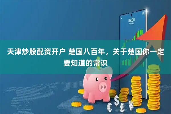 天津炒股配资开户 楚国八百年，关于楚国你一定要知道的常识